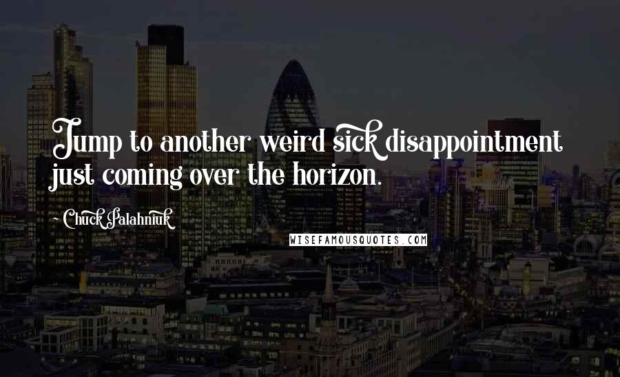 Chuck Palahniuk Quotes: Jump to another weird sick disappointment just coming over the horizon.