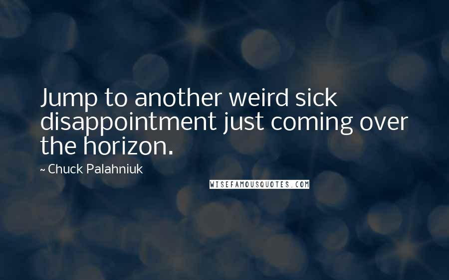 Chuck Palahniuk Quotes: Jump to another weird sick disappointment just coming over the horizon.