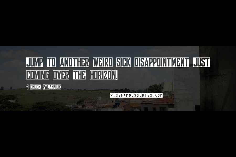 Chuck Palahniuk Quotes: Jump to another weird sick disappointment just coming over the horizon.