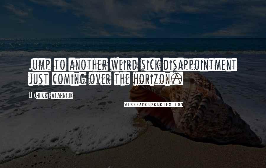 Chuck Palahniuk Quotes: Jump to another weird sick disappointment just coming over the horizon.