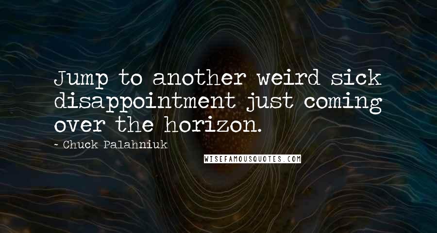 Chuck Palahniuk Quotes: Jump to another weird sick disappointment just coming over the horizon.