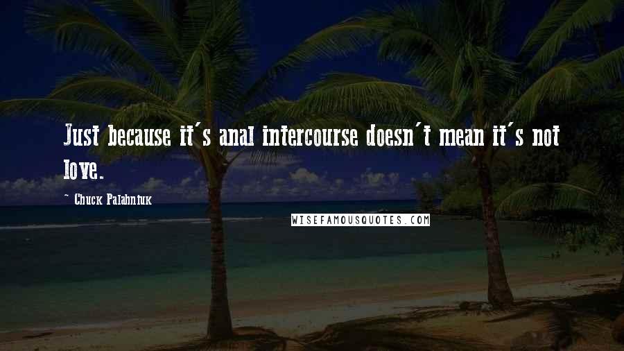 Chuck Palahniuk Quotes: Just because it's anal intercourse doesn't mean it's not love.