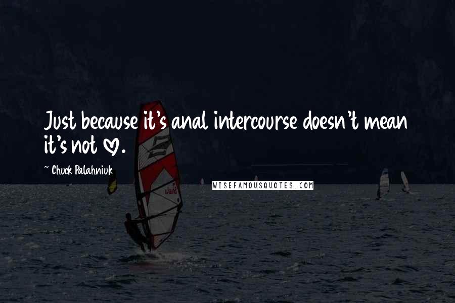 Chuck Palahniuk Quotes: Just because it's anal intercourse doesn't mean it's not love.