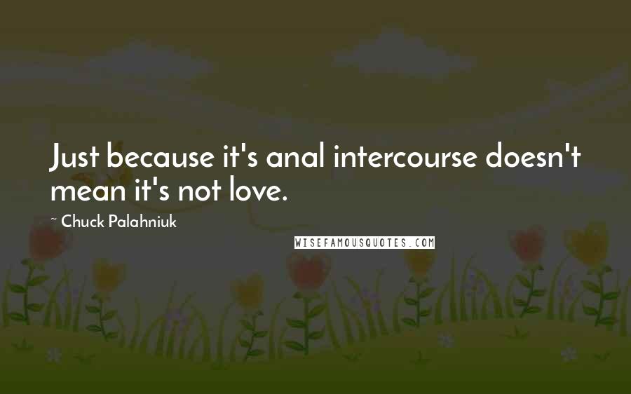 Chuck Palahniuk Quotes: Just because it's anal intercourse doesn't mean it's not love.