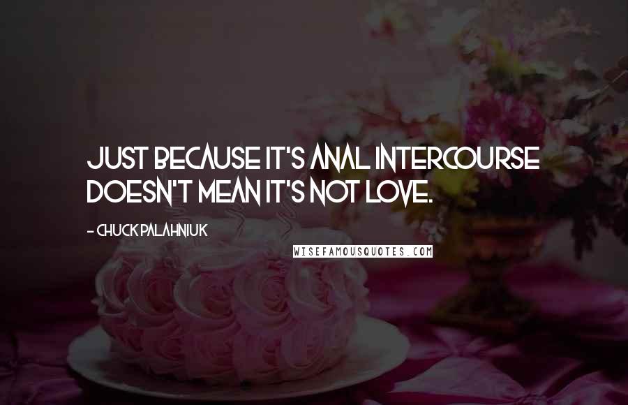 Chuck Palahniuk Quotes: Just because it's anal intercourse doesn't mean it's not love.