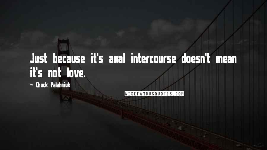 Chuck Palahniuk Quotes: Just because it's anal intercourse doesn't mean it's not love.