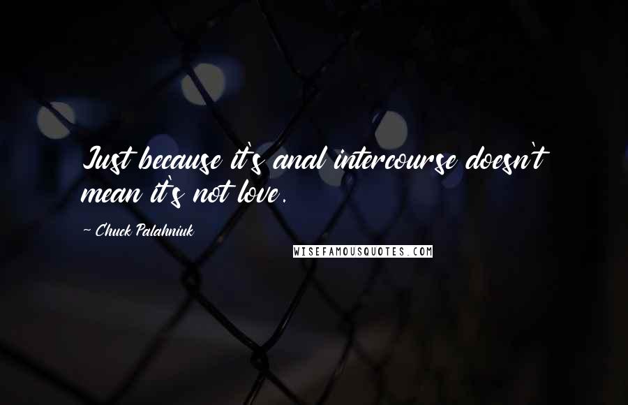 Chuck Palahniuk Quotes: Just because it's anal intercourse doesn't mean it's not love.