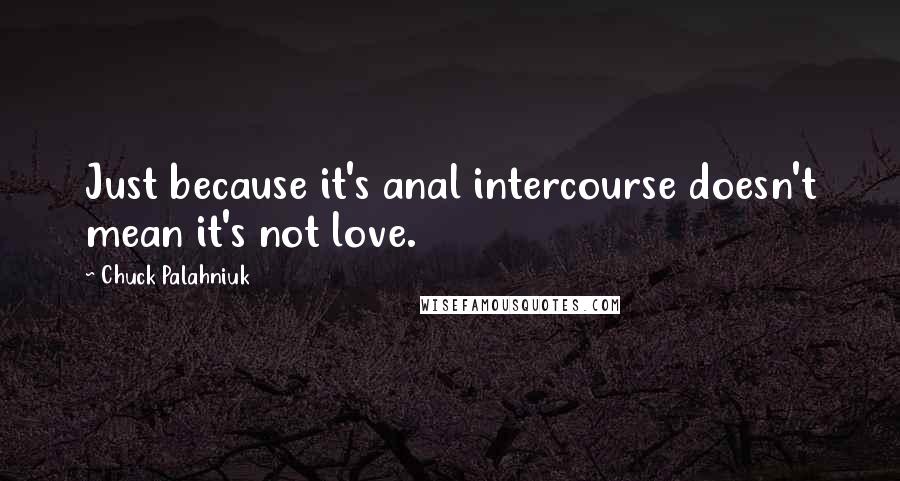 Chuck Palahniuk Quotes: Just because it's anal intercourse doesn't mean it's not love.