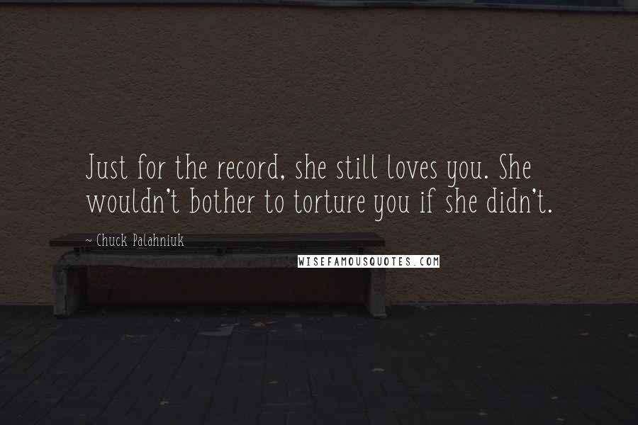 Chuck Palahniuk Quotes: Just for the record, she still loves you. She wouldn't bother to torture you if she didn't.