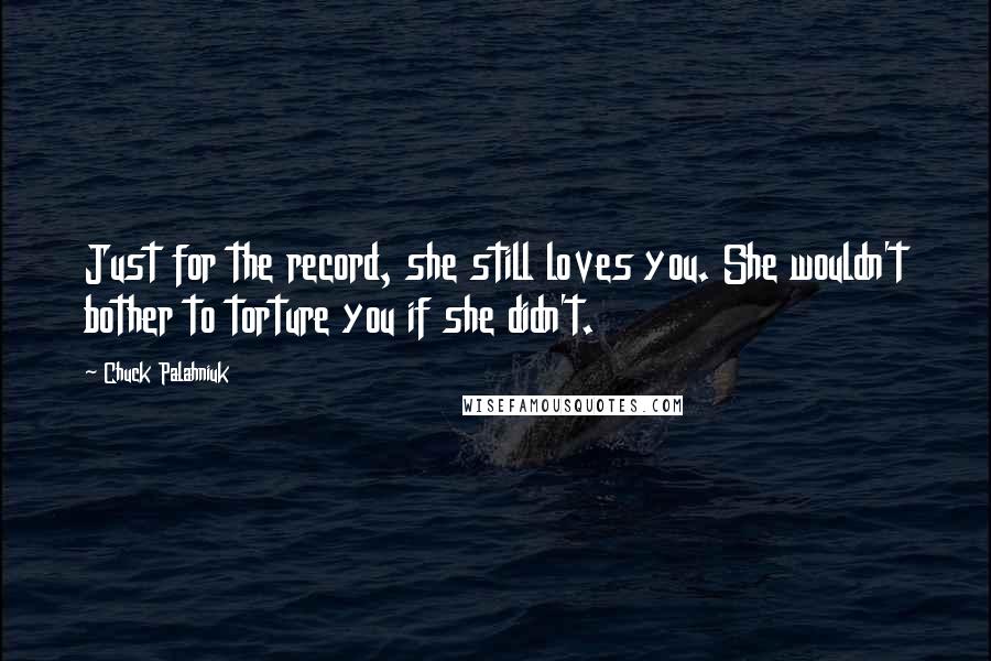 Chuck Palahniuk Quotes: Just for the record, she still loves you. She wouldn't bother to torture you if she didn't.
