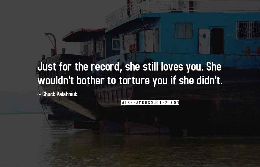 Chuck Palahniuk Quotes: Just for the record, she still loves you. She wouldn't bother to torture you if she didn't.