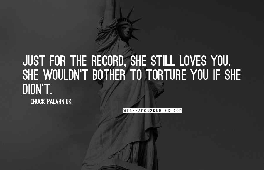 Chuck Palahniuk Quotes: Just for the record, she still loves you. She wouldn't bother to torture you if she didn't.