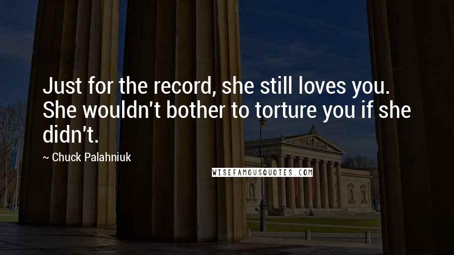 Chuck Palahniuk Quotes: Just for the record, she still loves you. She wouldn't bother to torture you if she didn't.