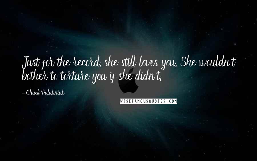 Chuck Palahniuk Quotes: Just for the record, she still loves you. She wouldn't bother to torture you if she didn't.