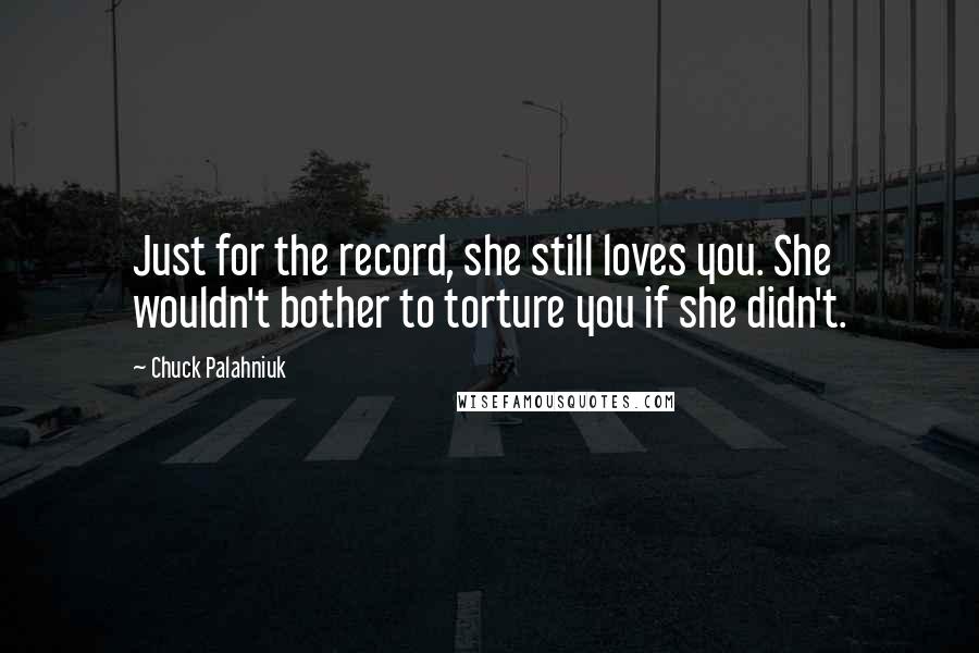Chuck Palahniuk Quotes: Just for the record, she still loves you. She wouldn't bother to torture you if she didn't.
