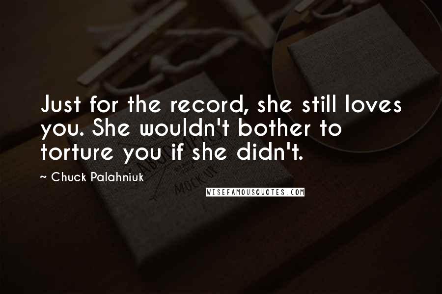 Chuck Palahniuk Quotes: Just for the record, she still loves you. She wouldn't bother to torture you if she didn't.