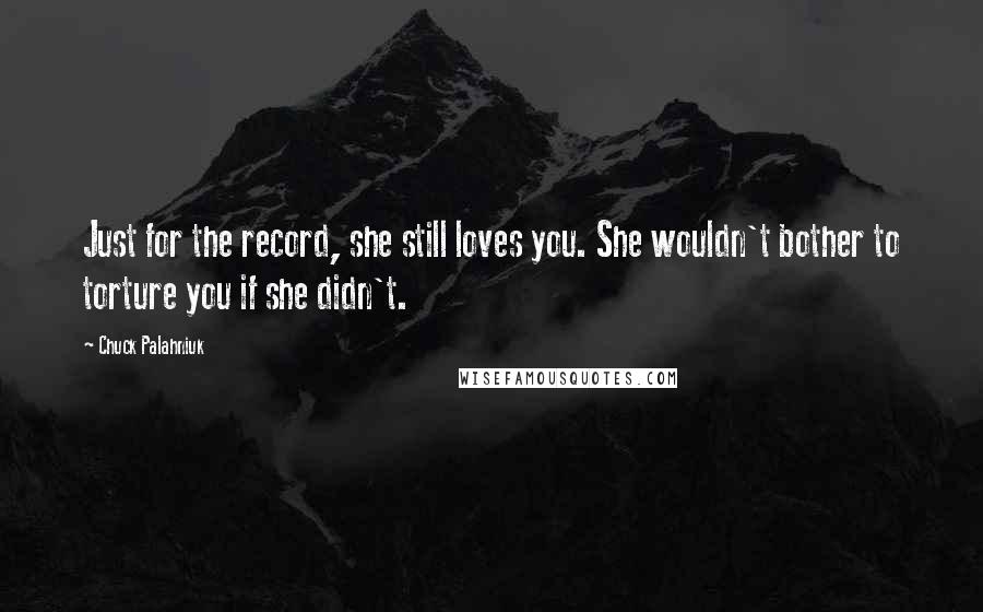 Chuck Palahniuk Quotes: Just for the record, she still loves you. She wouldn't bother to torture you if she didn't.