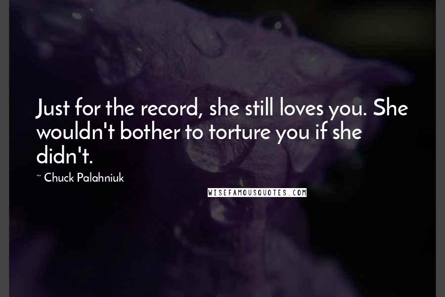 Chuck Palahniuk Quotes: Just for the record, she still loves you. She wouldn't bother to torture you if she didn't.