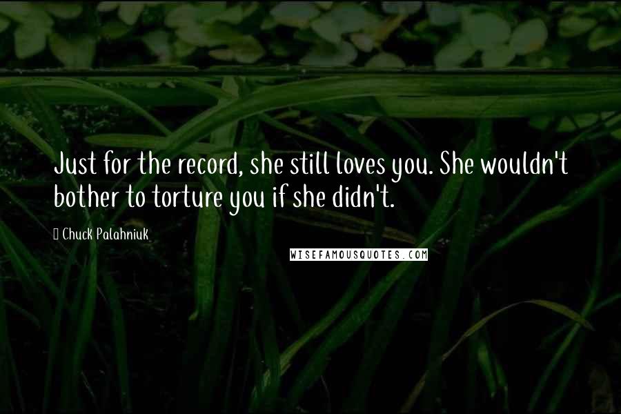 Chuck Palahniuk Quotes: Just for the record, she still loves you. She wouldn't bother to torture you if she didn't.