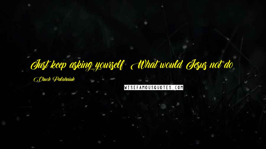 Chuck Palahniuk Quotes: Just keep asking yourself: What would Jesus not do?