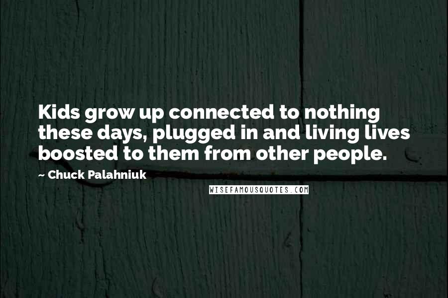 Chuck Palahniuk Quotes: Kids grow up connected to nothing these days, plugged in and living lives boosted to them from other people.