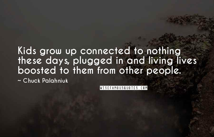 Chuck Palahniuk Quotes: Kids grow up connected to nothing these days, plugged in and living lives boosted to them from other people.