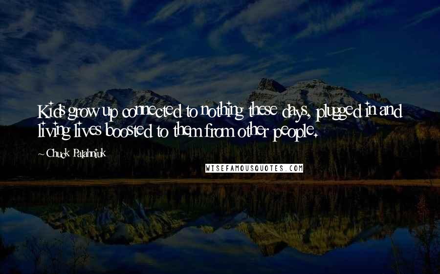 Chuck Palahniuk Quotes: Kids grow up connected to nothing these days, plugged in and living lives boosted to them from other people.