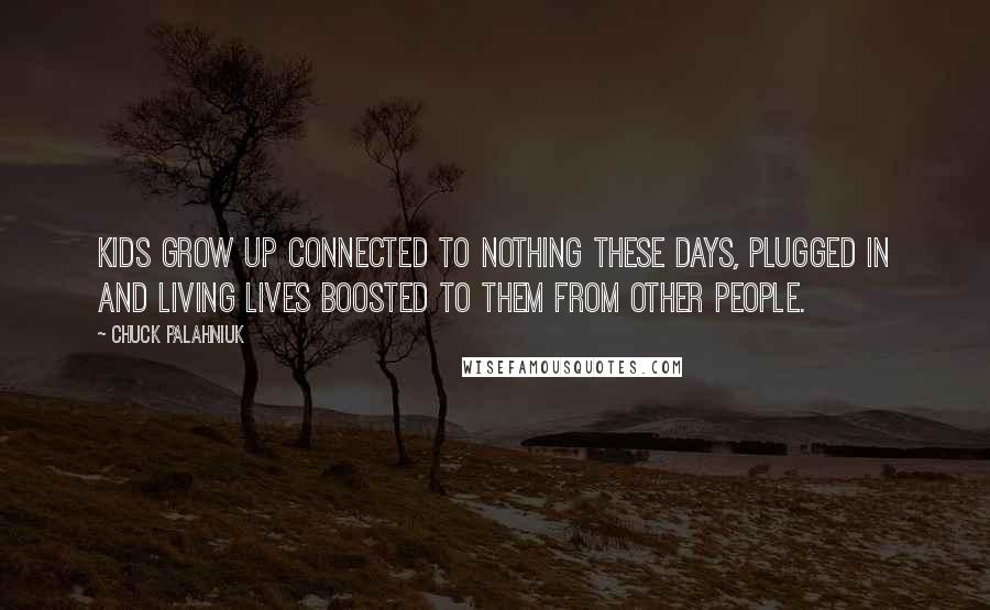 Chuck Palahniuk Quotes: Kids grow up connected to nothing these days, plugged in and living lives boosted to them from other people.