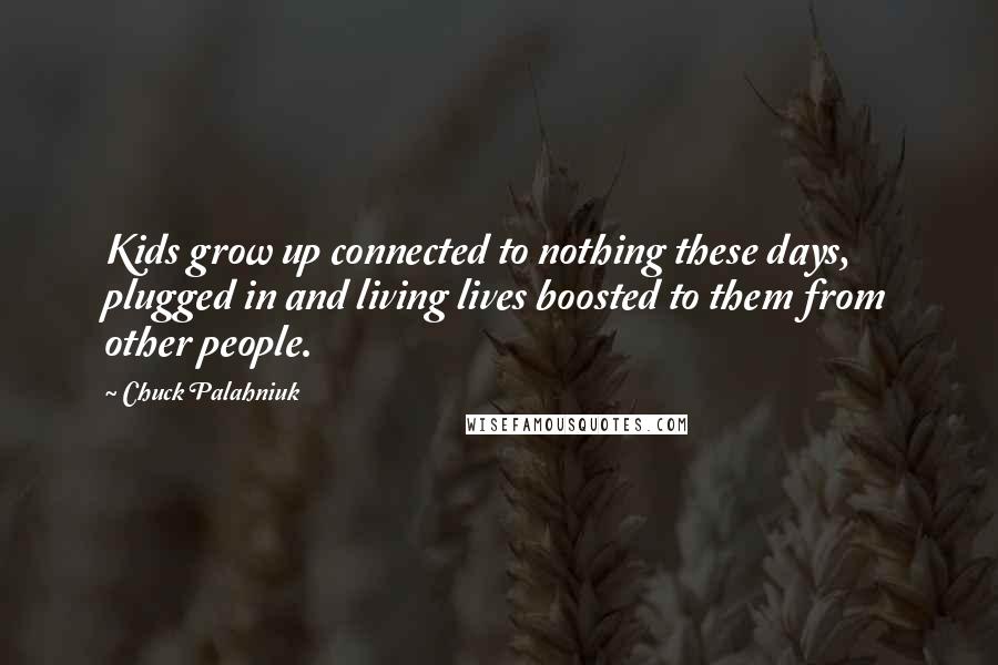 Chuck Palahniuk Quotes: Kids grow up connected to nothing these days, plugged in and living lives boosted to them from other people.