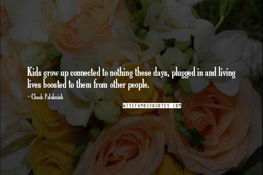 Chuck Palahniuk Quotes: Kids grow up connected to nothing these days, plugged in and living lives boosted to them from other people.