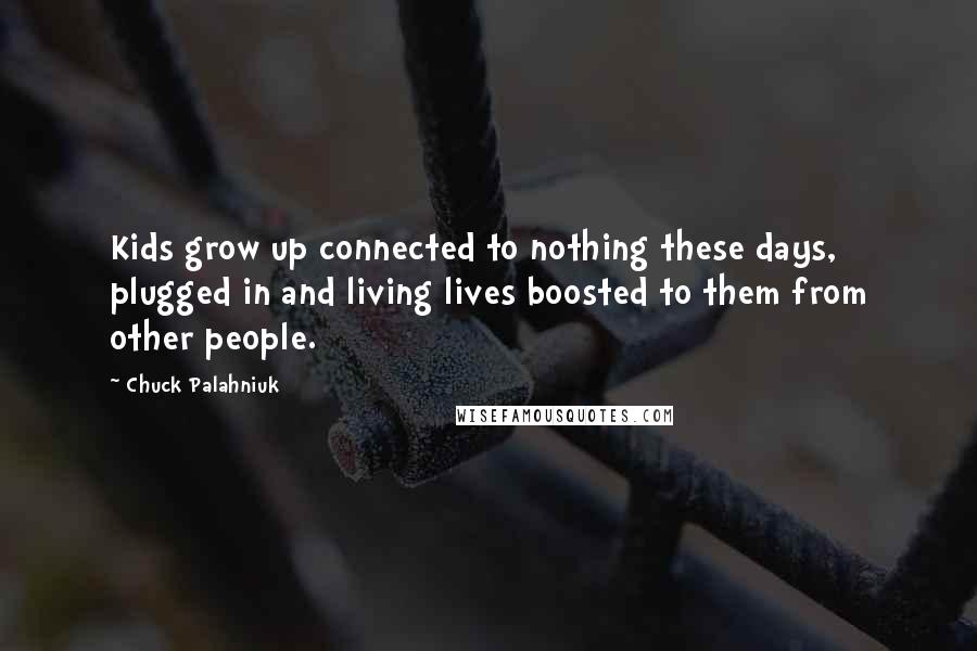 Chuck Palahniuk Quotes: Kids grow up connected to nothing these days, plugged in and living lives boosted to them from other people.