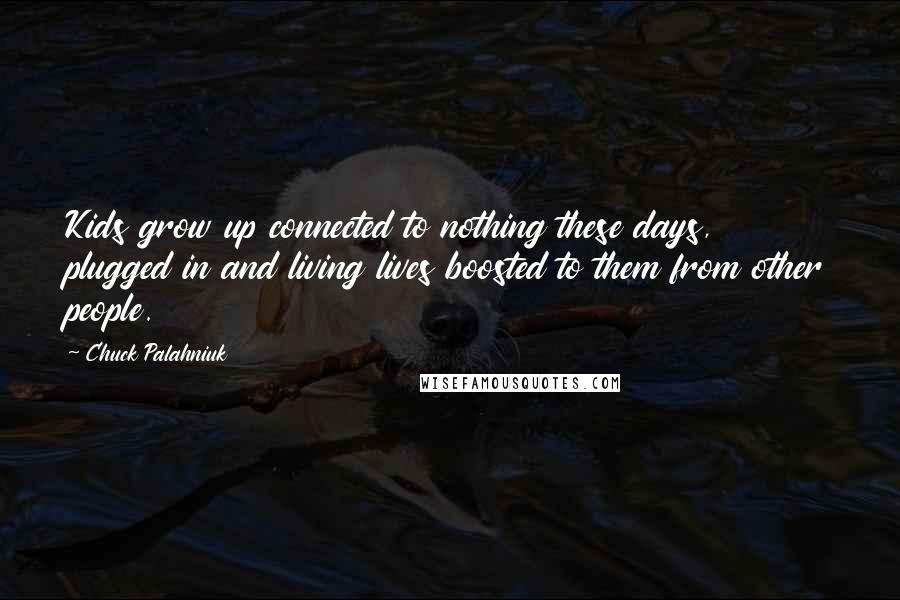 Chuck Palahniuk Quotes: Kids grow up connected to nothing these days, plugged in and living lives boosted to them from other people.