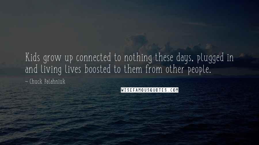 Chuck Palahniuk Quotes: Kids grow up connected to nothing these days, plugged in and living lives boosted to them from other people.