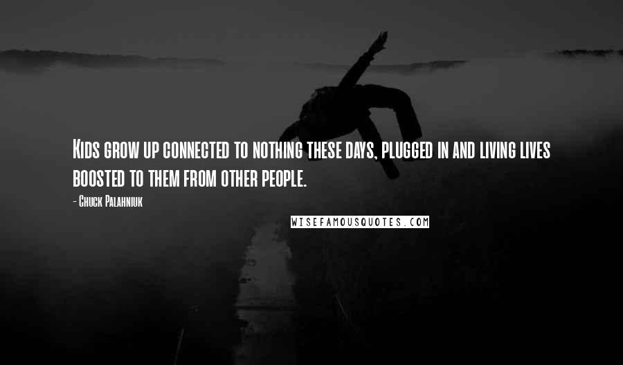 Chuck Palahniuk Quotes: Kids grow up connected to nothing these days, plugged in and living lives boosted to them from other people.