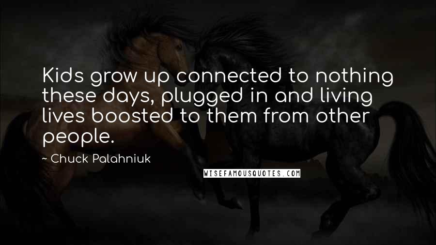 Chuck Palahniuk Quotes: Kids grow up connected to nothing these days, plugged in and living lives boosted to them from other people.