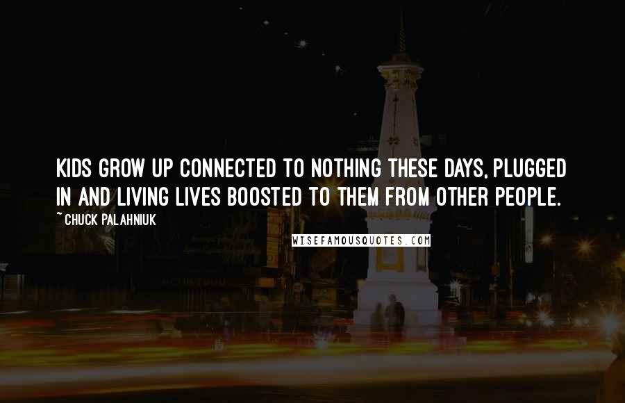 Chuck Palahniuk Quotes: Kids grow up connected to nothing these days, plugged in and living lives boosted to them from other people.