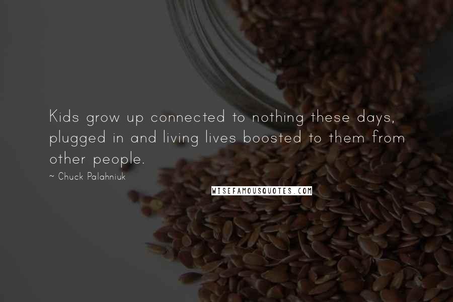 Chuck Palahniuk Quotes: Kids grow up connected to nothing these days, plugged in and living lives boosted to them from other people.