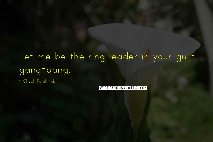 Chuck Palahniuk Quotes: Let me be the ring leader in your guilt gang-bang.