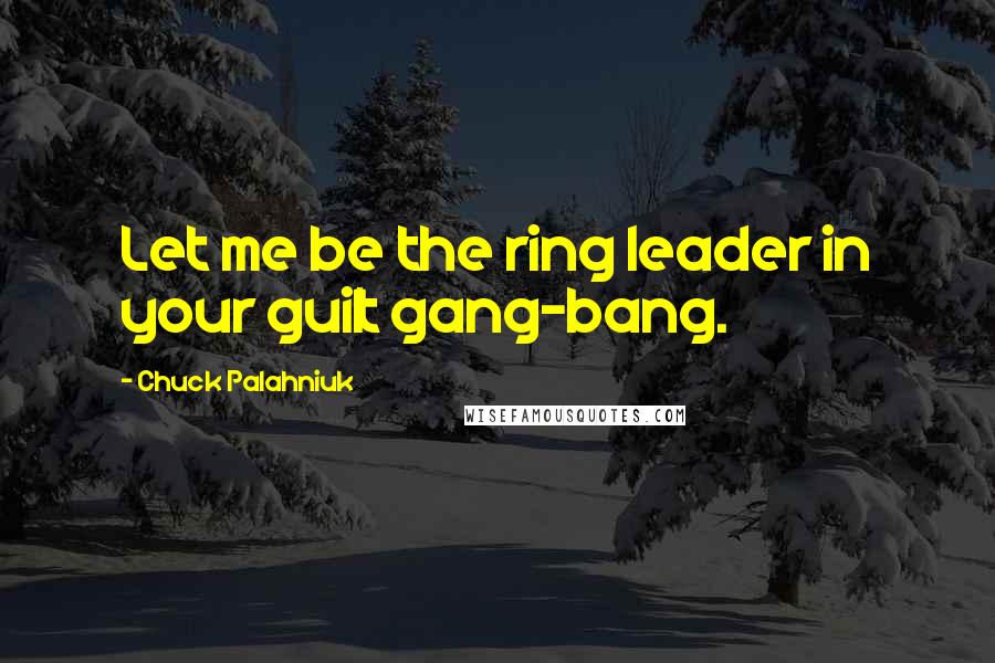 Chuck Palahniuk Quotes: Let me be the ring leader in your guilt gang-bang.