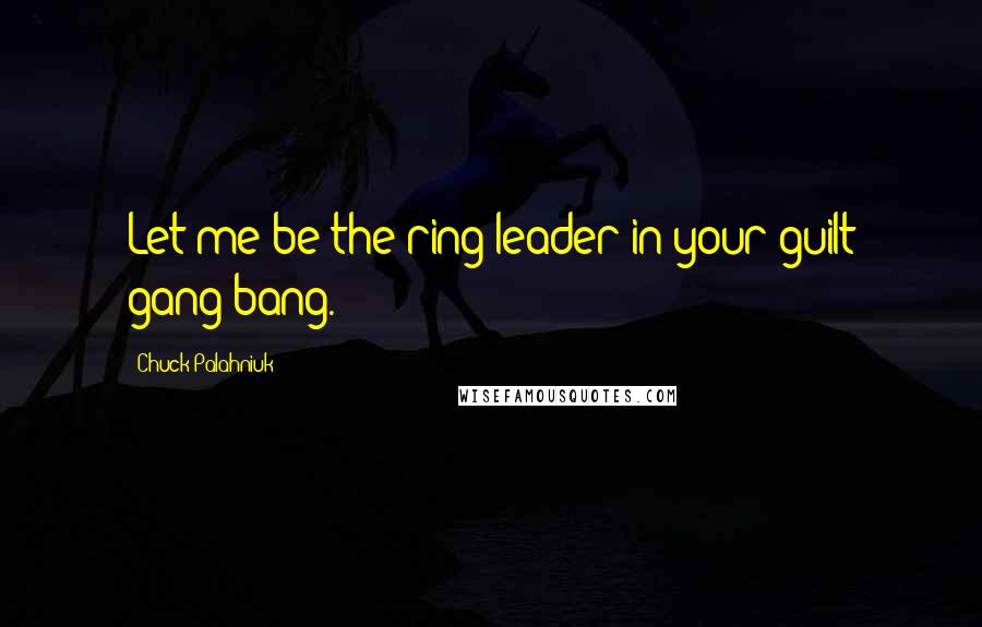 Chuck Palahniuk Quotes: Let me be the ring leader in your guilt gang-bang.