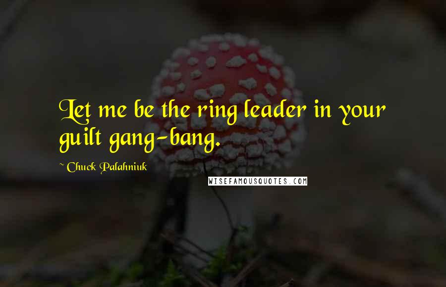 Chuck Palahniuk Quotes: Let me be the ring leader in your guilt gang-bang.