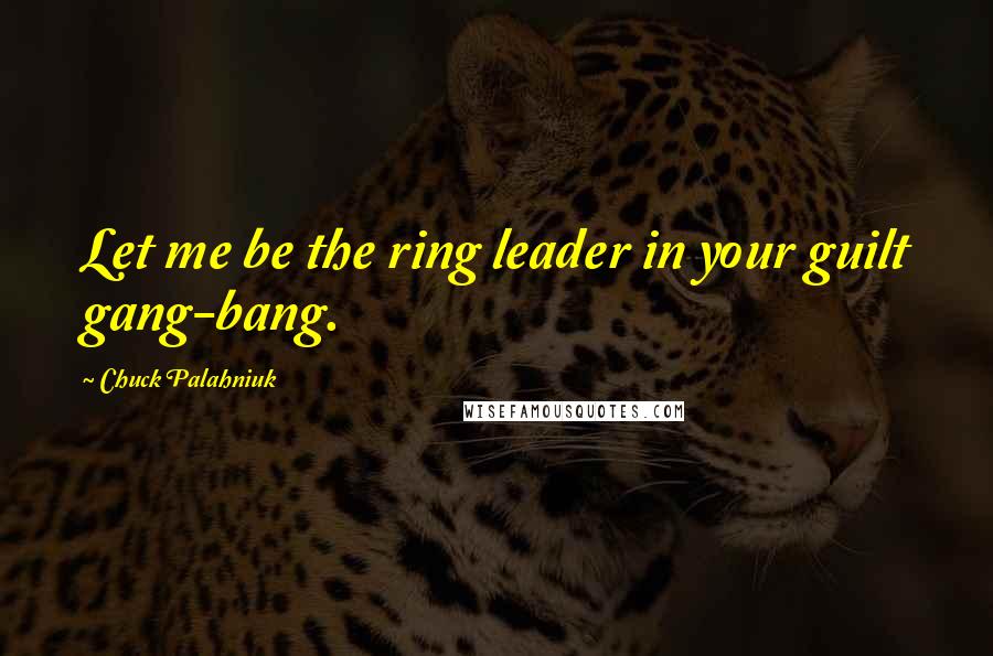Chuck Palahniuk Quotes: Let me be the ring leader in your guilt gang-bang.