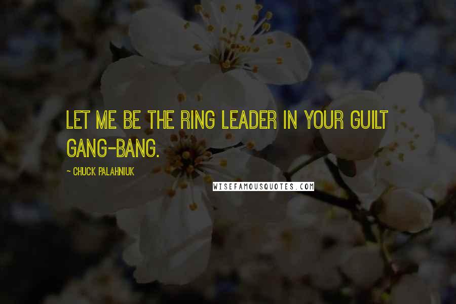 Chuck Palahniuk Quotes: Let me be the ring leader in your guilt gang-bang.