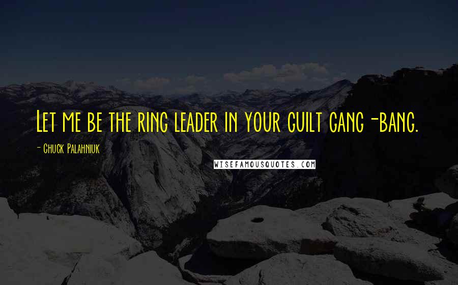 Chuck Palahniuk Quotes: Let me be the ring leader in your guilt gang-bang.