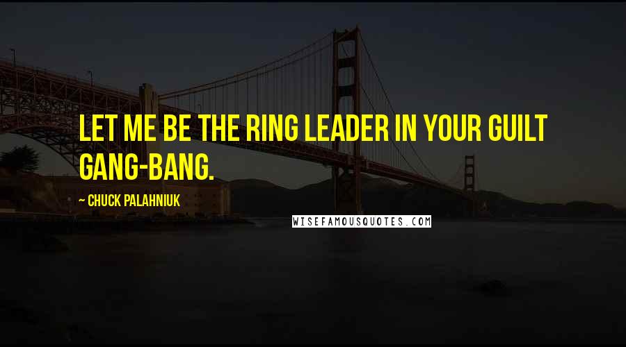 Chuck Palahniuk Quotes: Let me be the ring leader in your guilt gang-bang.