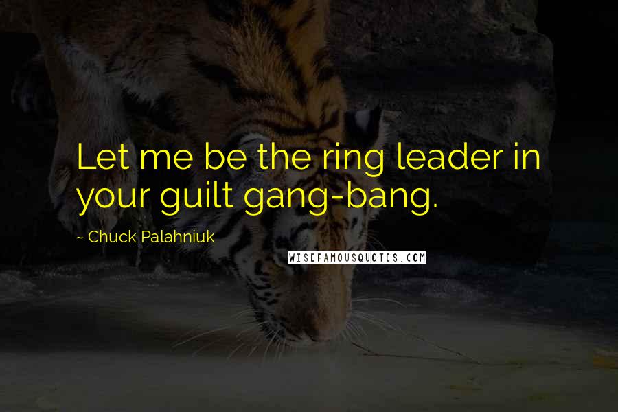 Chuck Palahniuk Quotes: Let me be the ring leader in your guilt gang-bang.