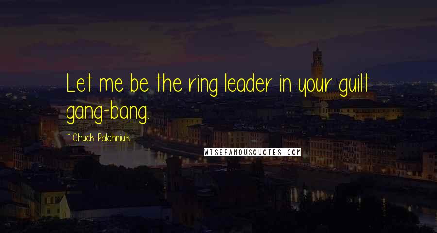 Chuck Palahniuk Quotes: Let me be the ring leader in your guilt gang-bang.