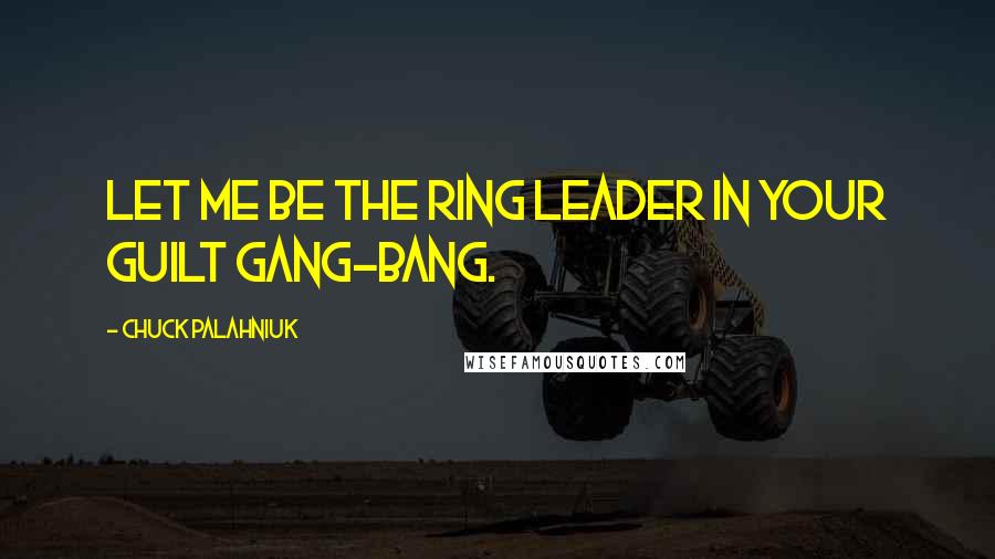 Chuck Palahniuk Quotes: Let me be the ring leader in your guilt gang-bang.