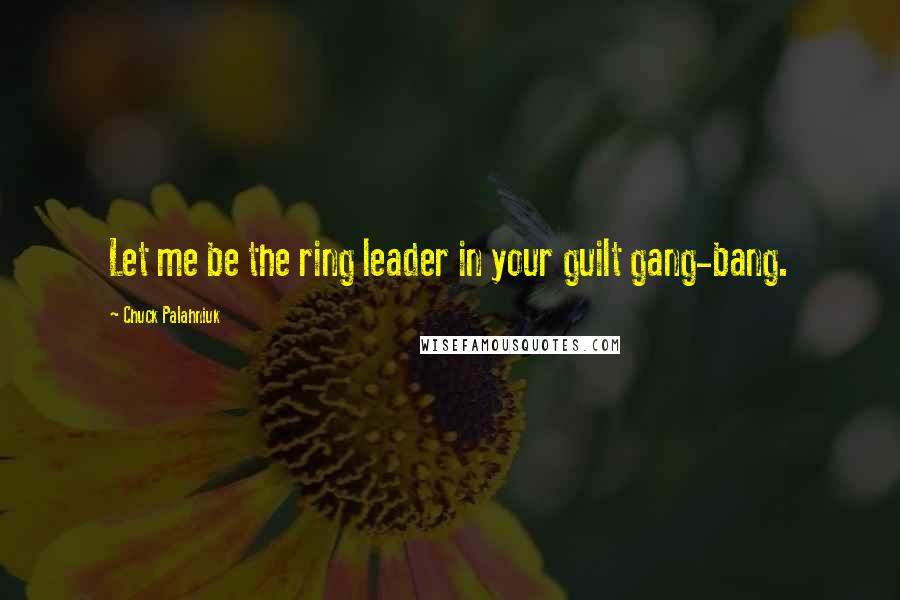 Chuck Palahniuk Quotes: Let me be the ring leader in your guilt gang-bang.