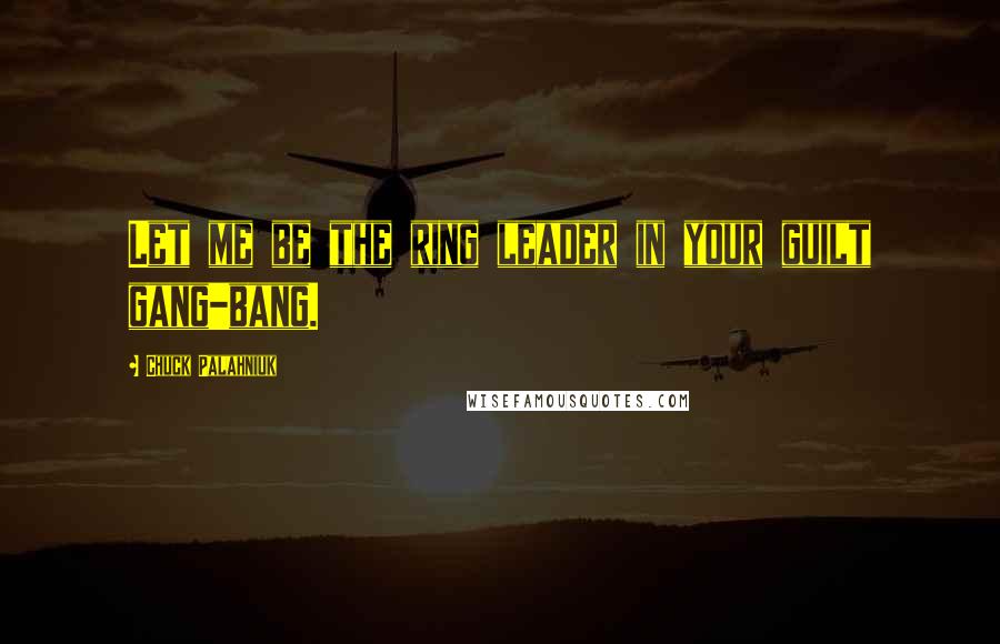 Chuck Palahniuk Quotes: Let me be the ring leader in your guilt gang-bang.